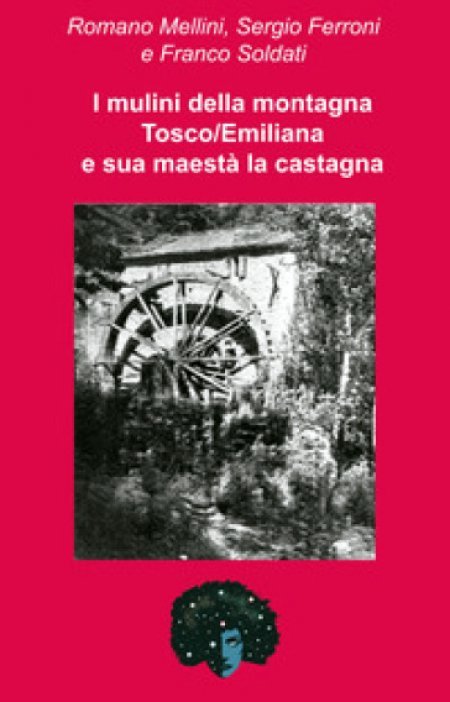 I mulini della montagna Tosco/Emiliana e sua maestà la castagna - Libro